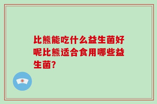 比熊能吃什么益生菌好呢比熊适合食用哪些益生菌？