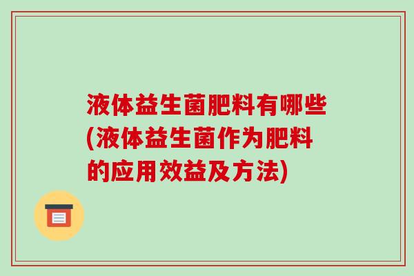 液体益生菌肥料有哪些(液体益生菌作为肥料的应用效益及方法)