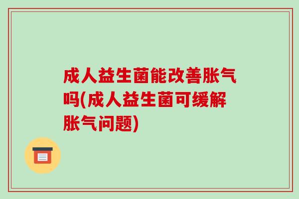 成人益生菌能改善胀气吗(成人益生菌可缓解胀气问题)