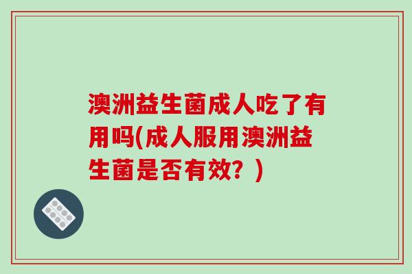 澳洲益生菌成人吃了有用吗(成人服用澳洲益生菌是否有效？)