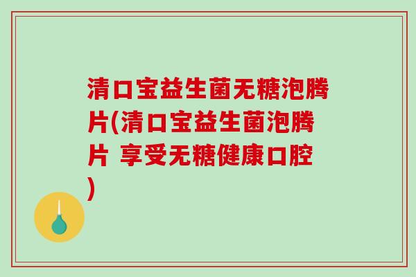 清口宝益生菌无糖泡腾片(清口宝益生菌泡腾片 享受无糖健康口腔)