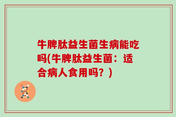 牛脾肽益生菌生病能吃吗(牛脾肽益生菌：适合病人食用吗？)