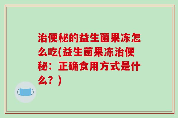 治便秘的益生菌果冻怎么吃(益生菌果冻治便秘：正确食用方式是什么？)