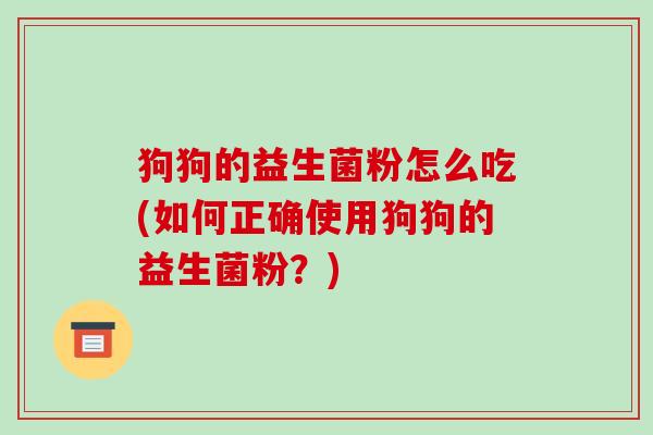 狗狗的益生菌粉怎么吃(如何正确使用狗狗的益生菌粉？)