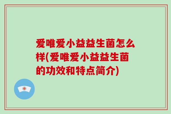 爱唯爱小益益生菌怎么样(爱唯爱小益益生菌的功效和特点简介)