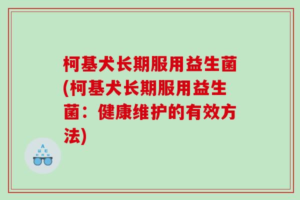 柯基犬长期服用益生菌(柯基犬长期服用益生菌：健康维护的有效方法)
