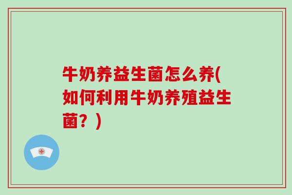 牛奶养益生菌怎么养(如何利用牛奶养殖益生菌？)