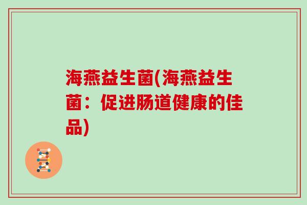 海燕益生菌(海燕益生菌：促进肠道健康的佳品)