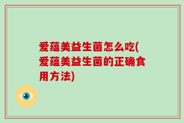 爱蕴美益生菌怎么吃(爱蕴美益生菌的正确食用方法)