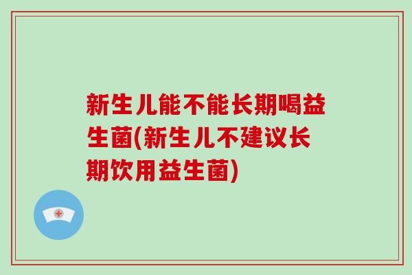 新生儿能不能长期喝益生菌(新生儿不建议长期饮用益生菌)