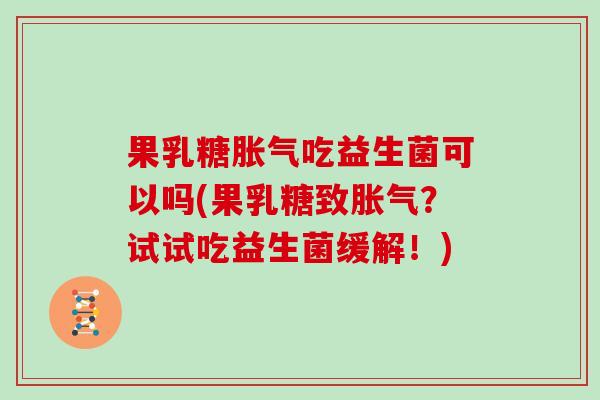 果乳糖胀气吃益生菌可以吗(果乳糖致胀气？试试吃益生菌缓解！)