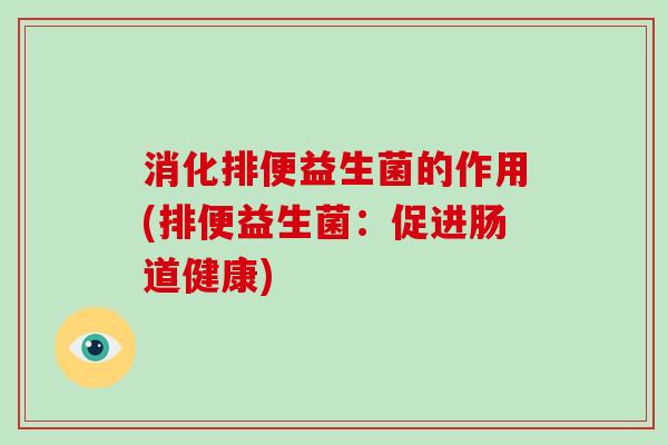 消化排便益生菌的作用(排便益生菌:促进肠道健康) 消化排便益生菌的作用(排便益生菌:促进肠道健康)