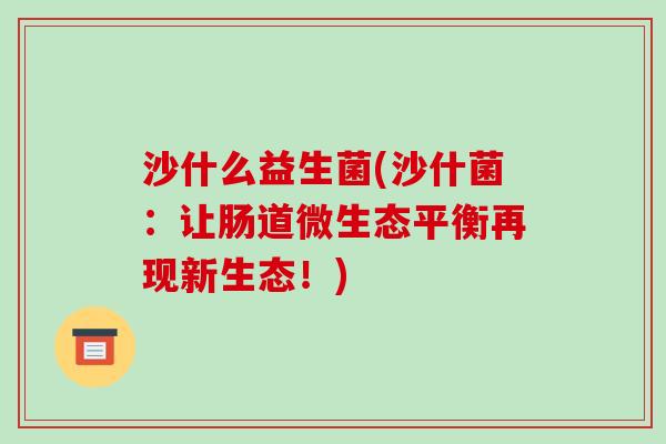 沙什么益生菌(沙什菌：让肠道微生态平衡再现新生态！)