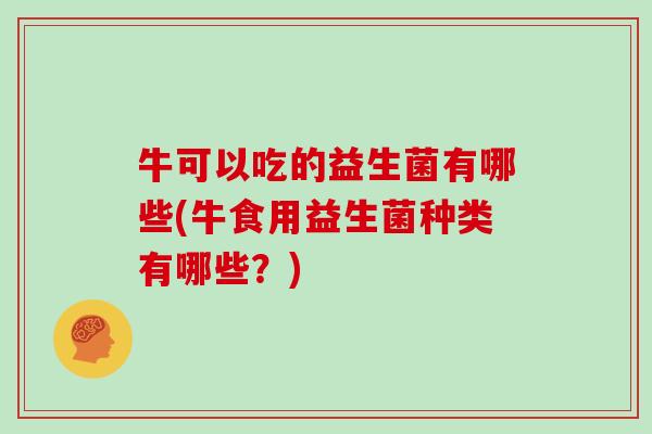 牛可以吃的益生菌有哪些(牛食用益生菌种类有哪些？)