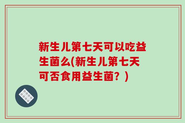 新生儿第七天可以吃益生菌么(新生儿第七天可否食用益生菌？)