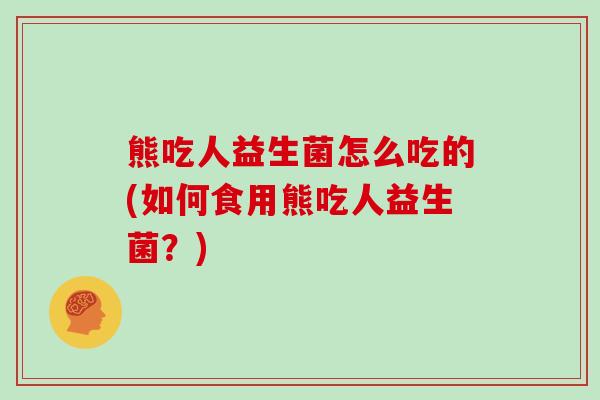 熊吃人益生菌怎么吃的(如何食用熊吃人益生菌？)