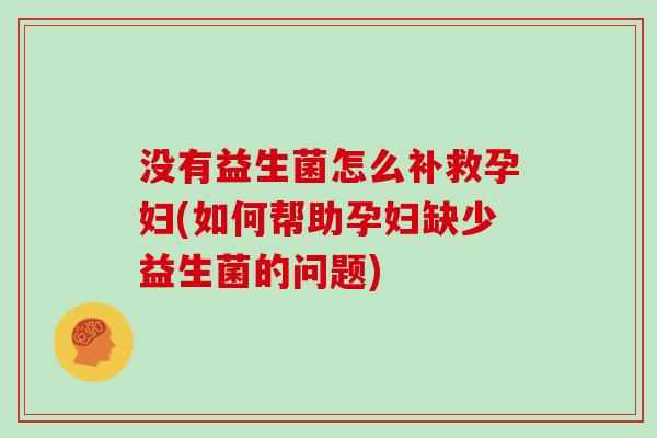 没有益生菌怎么补救孕妇(如何帮助孕妇缺少益生菌的问题)