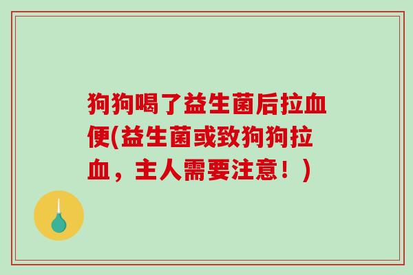 狗狗喝了益生菌后拉血便(益生菌或致狗狗拉血，主人需要注意！)