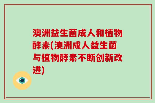 澳洲益生菌成人和植物酵素(澳洲成人益生菌与植物酵素不断创新改进)