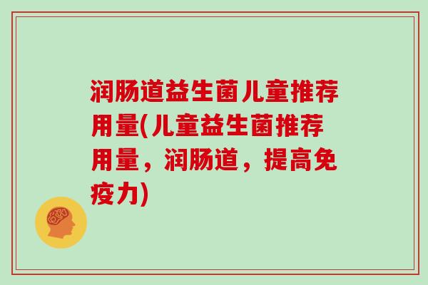 润肠道益生菌儿童推荐用量(儿童益生菌推荐用量，润肠道，提高免疫力)