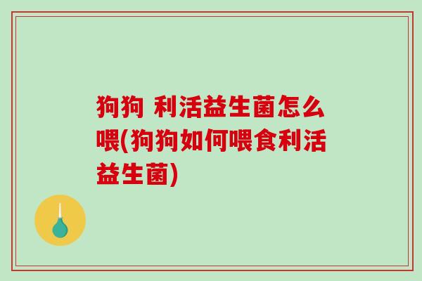 狗狗 利活益生菌怎么喂(狗狗如何喂食利活益生菌)