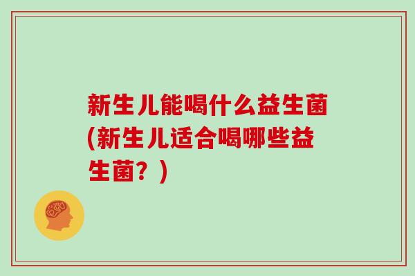 新生儿能喝什么益生菌(新生儿适合喝哪些益生菌？)