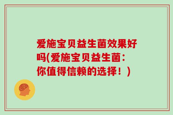 爱施宝贝益生菌效果好吗(爱施宝贝益生菌：你值得信赖的选择！)
