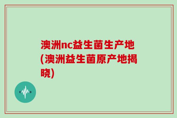 澳洲nc益生菌生产地(澳洲益生菌原产地揭晓)