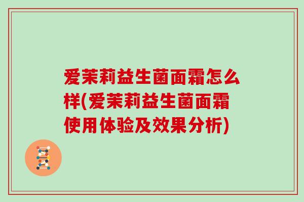 爱茉莉益生菌面霜怎么样(爱茉莉益生菌面霜使用体验及效果分析)