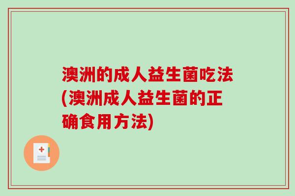 澳洲的成人益生菌吃法(澳洲成人益生菌的正确食用方法)