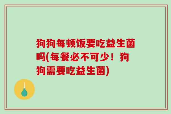 狗狗每顿饭要吃益生菌吗(每餐必不可少!狗狗需要吃益生菌) 狗狗每顿饭要吃益生菌吗(每餐必不可少!狗狗需要吃益生菌)