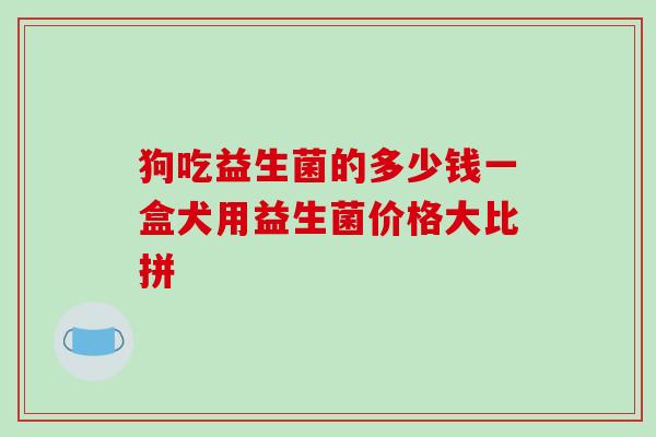 狗吃益生菌的多少钱一盒犬用益生菌价格大比拼 狗吃益生菌的多少钱一盒犬用益生菌价格大比拼