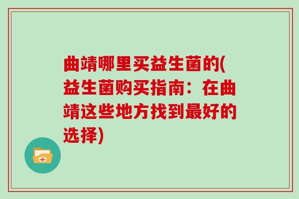 曲靖哪里买益生菌的(益生菌购买指南:在曲靖这些地方找到好的选择) 曲靖哪里买益生菌的(益生菌购买指南:在曲靖这些地方找到好的选择)