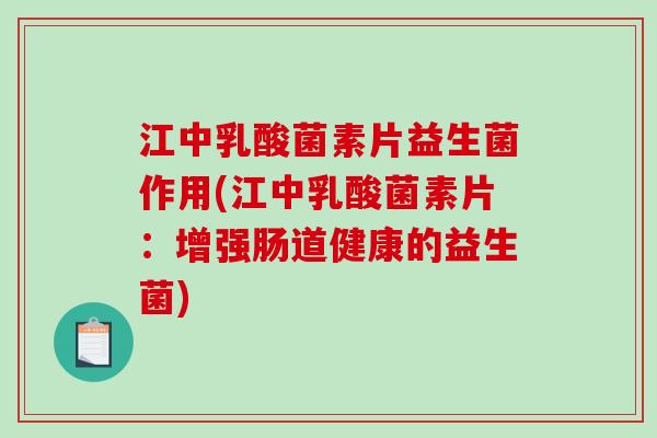 江中乳酸菌素片益生菌作用(江中乳酸菌素片：增强肠道健康的益生菌)