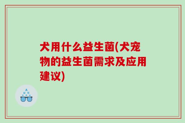 犬用什么益生菌(犬宠物的益生菌需求及应用建议)