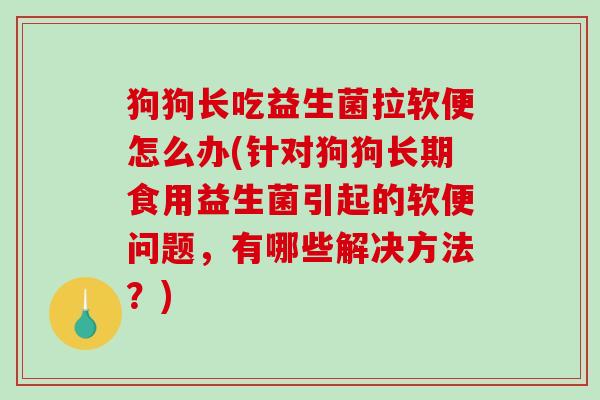 狗狗长吃益生菌拉软便怎么办(针对狗狗长期食用益生菌引起的软便问题,有哪些解决方法?) 狗狗长吃益生菌拉软便怎么办(针对狗狗长期食用益生菌引起的软便问题,有哪些解决方法?)