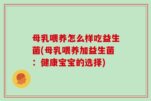 母乳喂养怎么样吃益生菌(母乳喂养加益生菌：健康宝宝的选择)