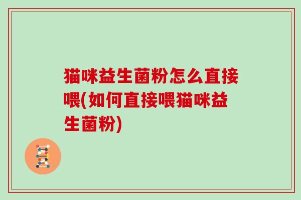 猫咪益生菌粉怎么直接喂(如何直接喂猫咪益生菌粉)