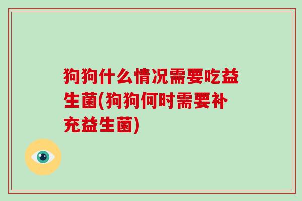 狗狗什么情况需要吃益生菌(狗狗何时需要补充益生菌)