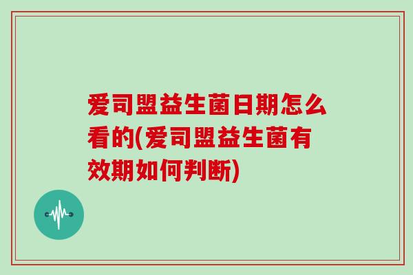 爱司盟益生菌日期怎么看的(爱司盟益生菌有效期如何判断)