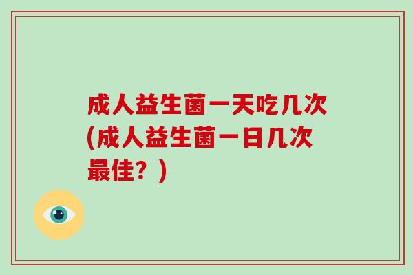 成人益生菌一天吃几次(成人益生菌一日几次最佳？)