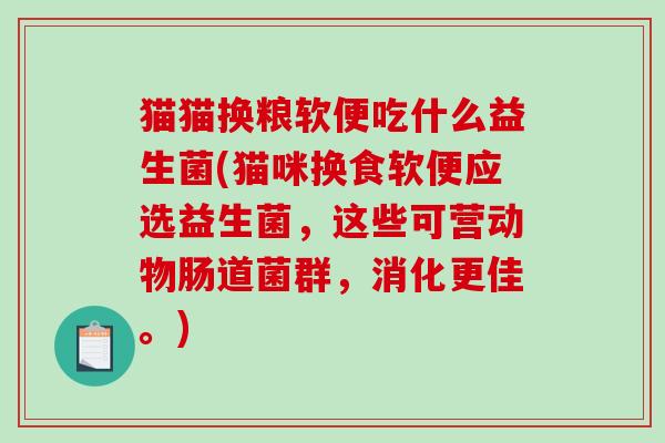 猫猫换粮软便吃什么益生菌(猫咪换食软便应选益生菌，这些可营动物肠道菌群，消化更佳。)