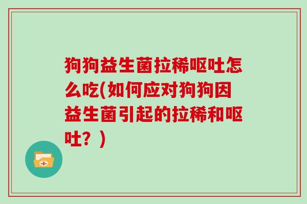 狗狗益生菌拉稀怎么吃(如何应对狗狗因益生菌引起的拉稀和？)