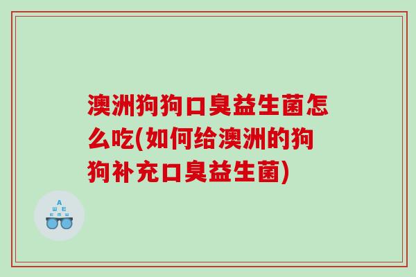 澳洲狗狗口臭益生菌怎么吃(如何给澳洲的狗狗补充口臭益生菌)