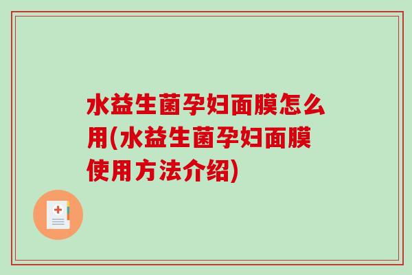 水益生菌孕妇面膜怎么用(水益生菌孕妇面膜使用方法介绍)