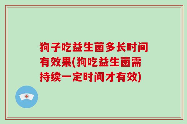 狗子吃益生菌多长时间有效果(狗吃益生菌需持续一定时间才有效)
