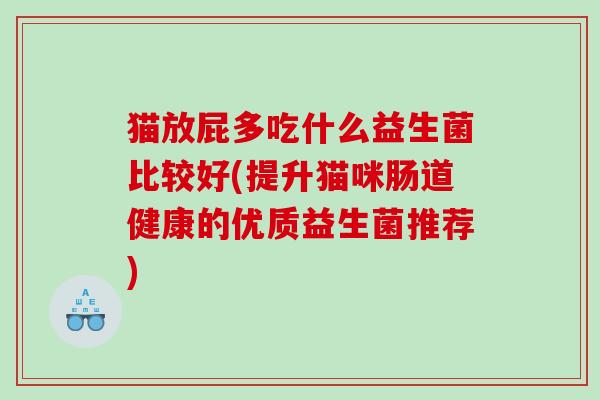 猫放屁多吃什么益生菌比较好(提升猫咪肠道健康的优质益生菌推荐)