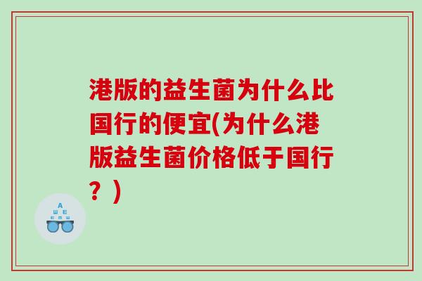 港版的益生菌为什么比国行的便宜(为什么港版益生菌价格低于国行？)