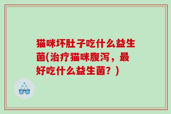 猫咪坏肚子吃什么益生菌(猫咪，好吃什么益生菌？)