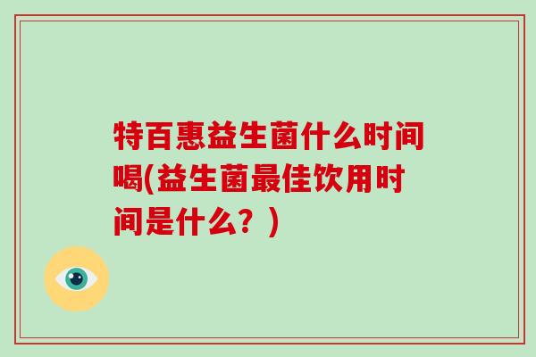 特百惠益生菌什么时间喝(益生菌佳饮用时间是什么？)